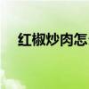 红椒炒肉怎么做好吃（红椒炒肉的做法）