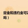 定金和违约金可以一起使用吗(定金和违约金可以同时适用吗) 定金和违约金可以一起使用吗(定金和违约金可以同时适用吗)