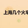 上海几个火车站啊现在（上海几个火车站）