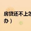 房贷还不上怎么办最新政策（房贷还不上怎么办）