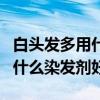 白头发多用什么颜色的染发济最好（白头发用什么染发剂好）