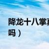降龙十八掌真的存在吗?（降龙十八掌真的有吗）
