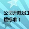 公司开除员工补偿标准多少（公司开除员工补偿标准）