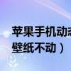 苹果手机动态壁纸怎么不动?（苹果手机动态壁纸不动）
