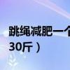 跳绳减肥一个月能瘦几斤（跳绳减肥一个月瘦30斤）