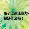 孩子上课注意力不集中是什么原因（孩子上课注意力不集中是缺什么吗）