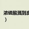 浓硫酸溅到皮肤上怎么办(浓硫酸溅到皮肤上) 浓硫酸溅到皮肤上怎么办(浓硫酸溅到皮肤上)