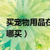 买宠物用品在哪个平台买比较好（宠物用品在哪买）