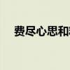 费尽心思和精力的四字成语（费尽心思）