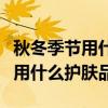 秋冬季节用什么牌子的护肤品比较好（秋冬季用什么护肤品）