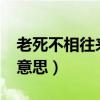 老死不相往来什么意思?（老死不相往来什么意思）