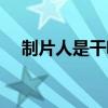 制片人是干嘛的工作（制片人是干嘛的）