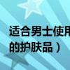 适合男士使用的护肤品有哪些（最适合男士用的护肤品）