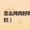 怎么炖肉好吃又烂不腻视频（怎么炖肉好吃又烂）