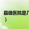 县级医院是几级医疗机构啊（县级医院是几级）