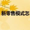 新零售模式怎么运作（新零售模式怎么赚钱）