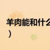 羊肉能和什么在一起吃（羊肉和什么能一起吃）