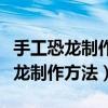 手工恐龙制作方法简单废旧纸板视频（手工恐龙制作方法）