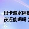 玛卡泡水隔夜还能喝吗百度百科（玛卡泡水隔夜还能喝吗）