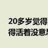 20多岁觉得活着没意思怎么回事（20多岁觉得活着没意思）