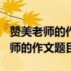 赞美老师的作文题目自拟800字左右（赞美老师的作文题目）