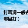 打耳洞一般去哪里打经验丰富(打耳洞一般去哪里打) 打耳洞一般去哪里打经验丰富(打耳洞一般去哪里打)