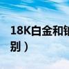 18K白金和铂金的区别（18k白金和铂金的区别）
