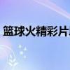 篮球火精彩片段第几集（篮球火一共多少集）