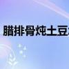 腊排骨炖土豆怎么做最好吃（腊排骨炖土豆）