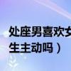 处座男喜欢女生主动吗为什么(处座男喜欢女生主动吗) 处座男喜欢女生主动吗为什么(处座男喜欢女生主动吗)