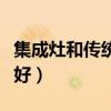 集成灶和传统灶哪个好（集成灶好还是传统灶好）
