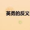 英勇的反义词是什么词（英勇的反义词）