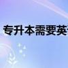 专升本需要英语过四级吗（专升本英语难度）