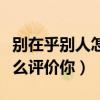 别在乎别人怎么评价你的说说（别在乎别人怎么评价你）