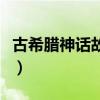 古希腊神话故事大全集（古希腊神话故事大全）