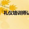 礼仪培训师认证怎么弄（礼仪培训师认证）