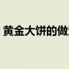 黄金大饼的做法视频教程（黄金大饼的做法）