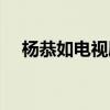 杨恭如电视剧大全古装（杨恭如电视剧）
