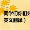 同学们你们好英文翻译怎么写（同学们你们好英文翻译）