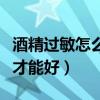 酒精过敏怎么样才能好的快（酒精过敏怎么样才能好）
