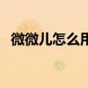 微微儿怎么用有哪些功能（微微儿怎么用）