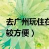 去广州玩住在哪里比较方便(去广州住哪里比较方便) 去广州玩住在哪里比较方便(去广州住哪里比较方便)