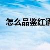 怎么品鉴红酒的好坏（怎么品红酒的好坏）