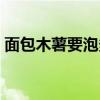 面包木薯要泡多久才可以蒸着吃（面包木薯）