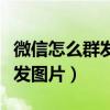 微信怎么群发图片给好友不建群（微信怎么群发图片）