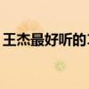 王杰最好听的10首歌（王杰有哪些好听的歌）
