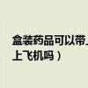 盒装药品可以带上飞机吗?有没有数量限制（10盒药品能带上飞机吗）