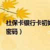 社保卡银行卡初始密码是多少啊怎么改（社保卡银行卡初始密码）