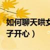如何聊天哄女孩子开心的话（如何聊天哄女孩子开心）