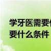 学牙医需要什么条件 有哪些要求（学牙医需要什么条件）